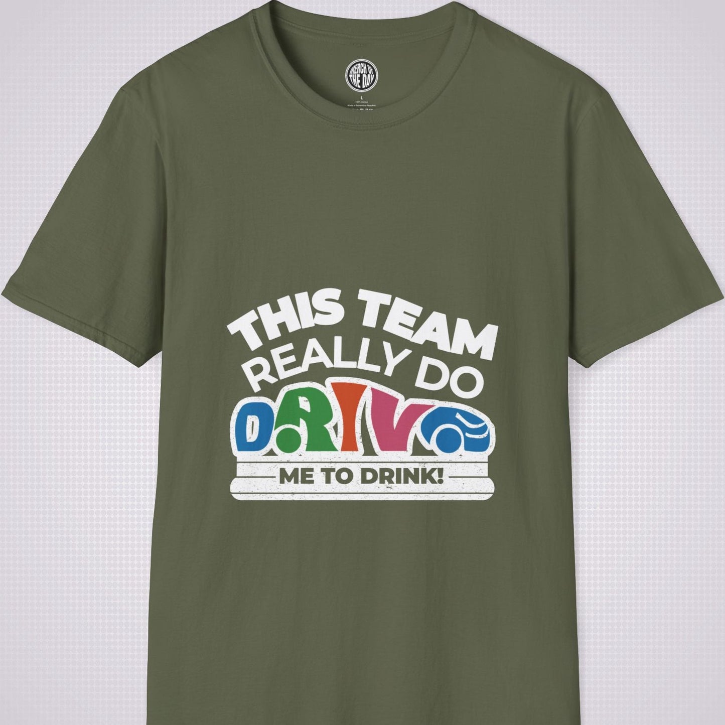 Military Green t shirt on a light grey dotted background the shirt graphic says the words 'this team really do' followed by a car shaped word which spells 'drive' then under that it reads the words 'me to drink'